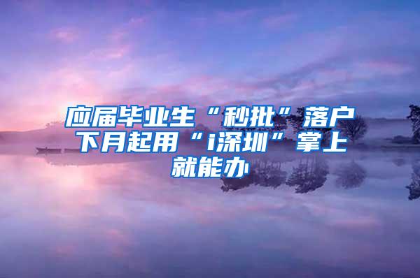 应届毕业生“秒批”落户下月起用“i深圳”掌上就能办