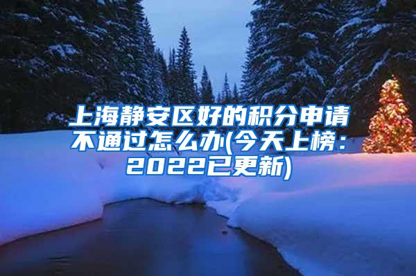 上海静安区好的积分申请不通过怎么办(今天上榜：2022已更新)