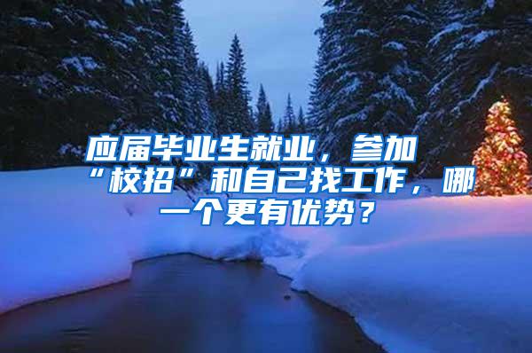 应届毕业生就业，参加“校招”和自己找工作，哪一个更有优势？