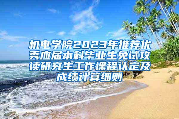 机电学院2023年推荐优秀应届本科毕业生免试攻读研究生工作课程认定及成绩计算细则