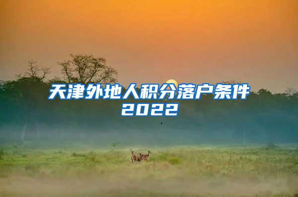 天津外地人积分落户条件2022