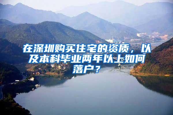 在深圳购买住宅的资质，以及本科毕业两年以上如何落户？