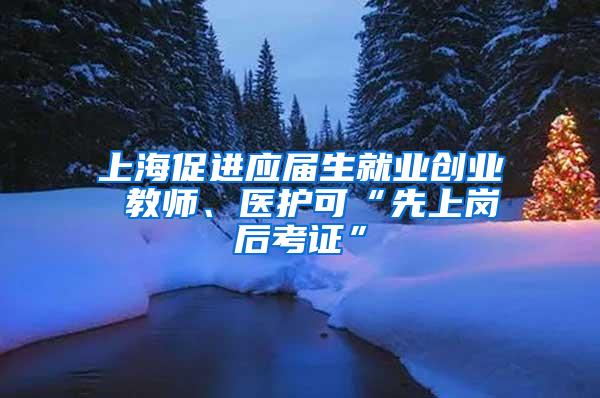 上海促进应届生就业创业 教师、医护可“先上岗后考证”