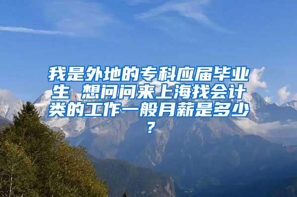 我是外地的专科应届毕业生 想问问来上海找会计类的工作一般月薪是多少？