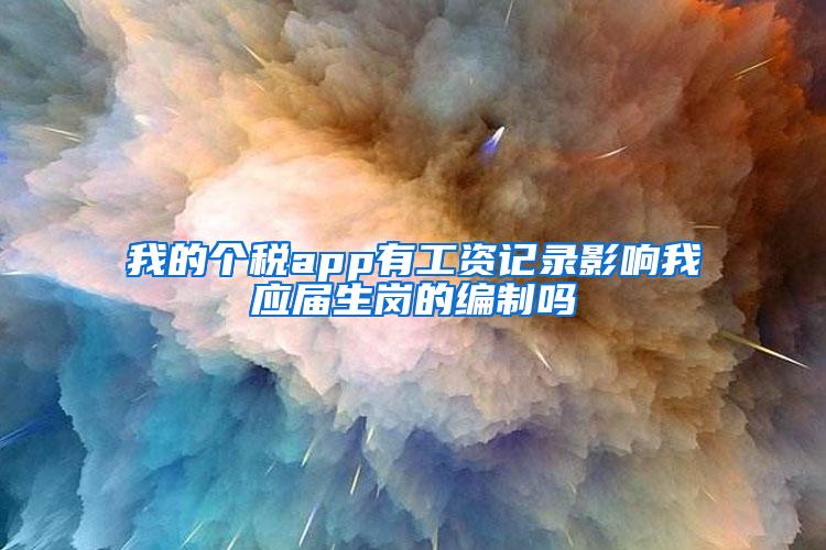 我的个税app有工资记录影响我应届生岗的编制吗