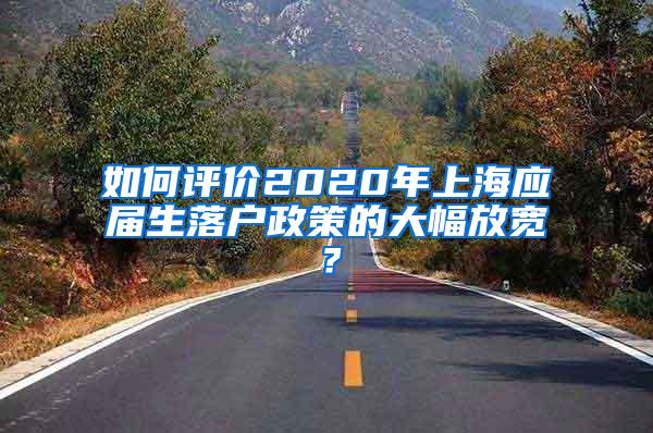 如何评价2020年上海应届生落户政策的大幅放宽？