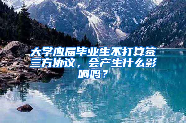 大学应届毕业生不打算签三方协议，会产生什么影响吗？