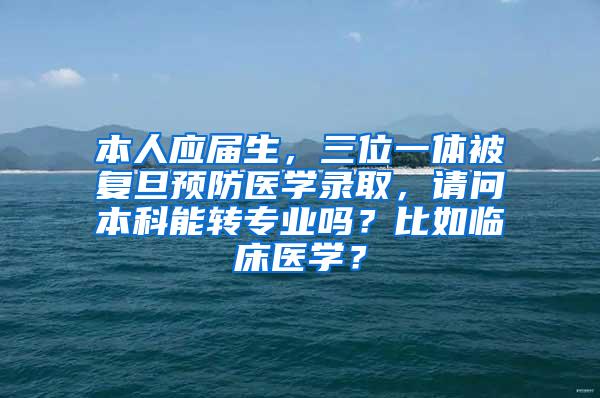 本人应届生，三位一体被复旦预防医学录取，请问本科能转专业吗？比如临床医学？