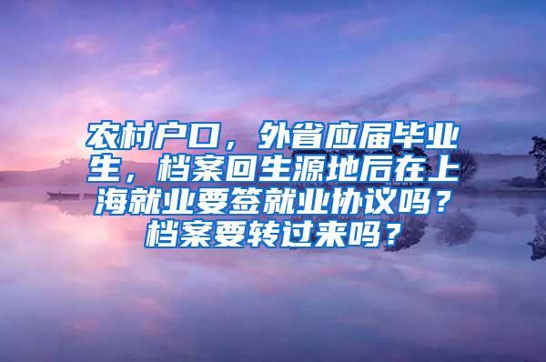 农村户口，外省应届毕业生，档案回生源地后在上海就业要签就业协议吗？档案要转过来吗？