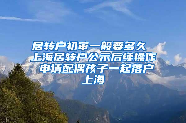 居转户初审一般要多久 上海居转户公示后续操作 申请配偶孩子一起落户上海