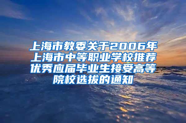 上海市教委关于2006年上海市中等职业学校推荐优秀应届毕业生接受高等院校选拔的通知