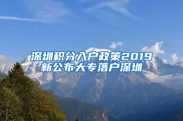 深圳积分入户政策2019新公布大专落户深圳