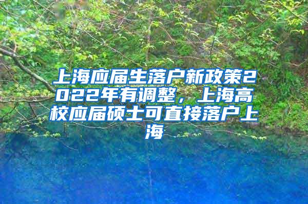 上海应届生落户新政策2022年有调整，上海高校应届硕士可直接落户上海