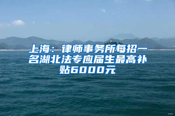 上海：律师事务所每招一名湖北法专应届生最高补贴6000元