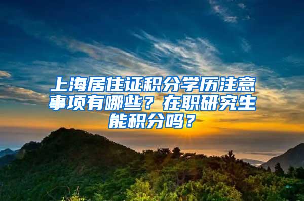 上海居住证积分学历注意事项有哪些？在职研究生能积分吗？