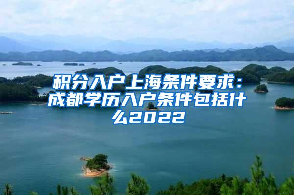 积分入户上海条件要求：成都学历入户条件包括什么2022