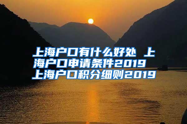 上海户口有什么好处 上海户口申请条件2019 上海户口积分细则2019