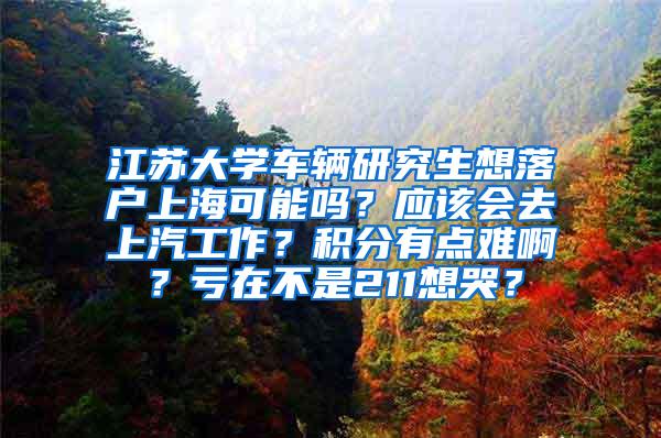 江苏大学车辆研究生想落户上海可能吗？应该会去上汽工作？积分有点难啊？亏在不是211想哭？