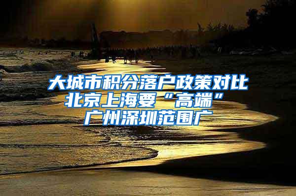 大城市积分落户政策对比 北京上海要“高端” 广州深圳范围广