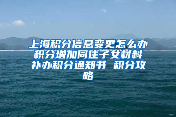 上海积分信息变更怎么办 积分增加同住子女材料 补办积分通知书 积分攻略