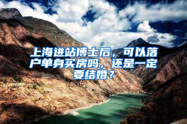 上海进站博士后，可以落户单身买房吗，还是一定要结婚？