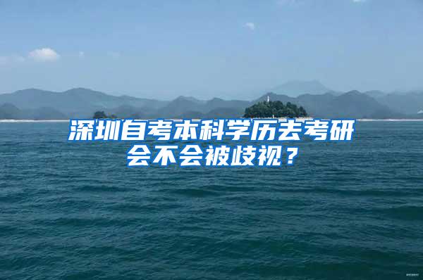 深圳自考本科学历去考研会不会被歧视？