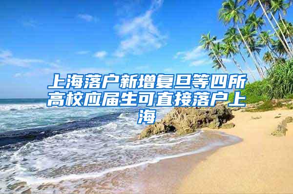 上海落户新增复旦等四所高校应届生可直接落户上海