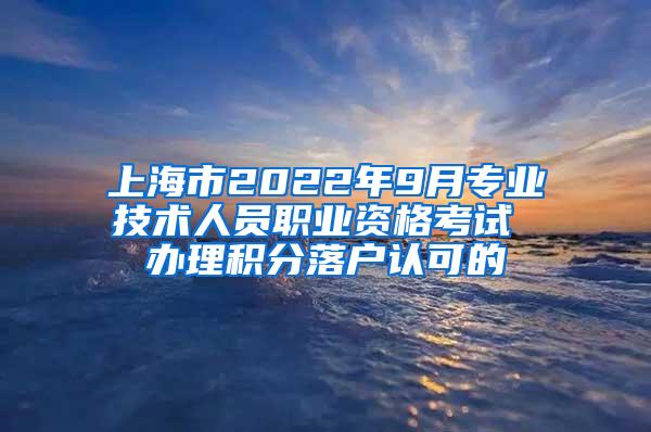 上海市2022年9月专业技术人员职业资格考试 办理积分落户认可的