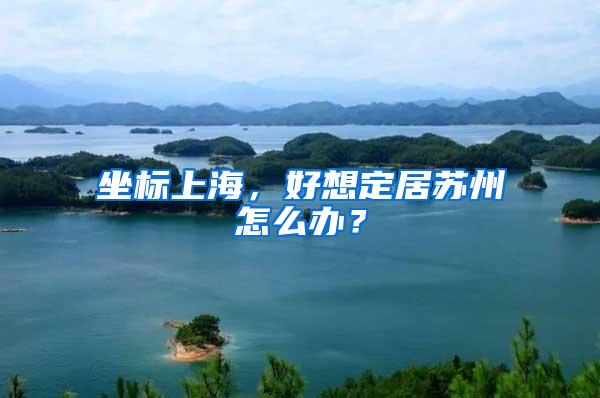 坐标上海，好想定居苏州怎么办？