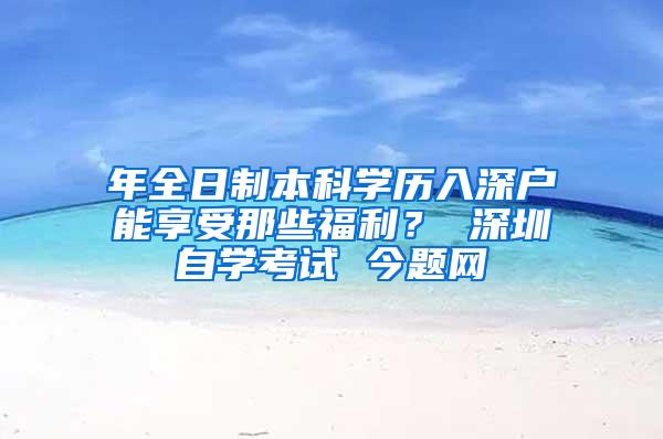 年全日制本科学历入深户能享受那些福利？ 深圳自学考试 今题网