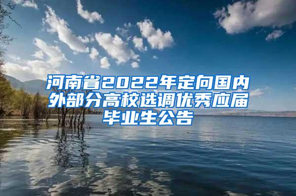 河南省2022年定向国内外部分高校选调优秀应届毕业生公告