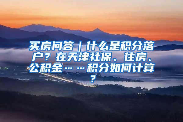 买房问答｜什么是积分落户？在天津社保、住房、公积金……积分如何计算？