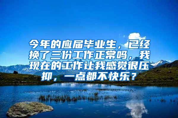 今年的应届毕业生，已经换了三份工作正常吗，我现在的工作让我感觉很压抑，一点都不快乐？