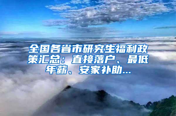 全国各省市研究生福利政策汇总：直接落户、最低年薪、安家补助...