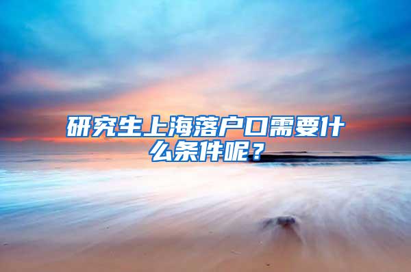 研究生上海落户口需要什么条件呢？