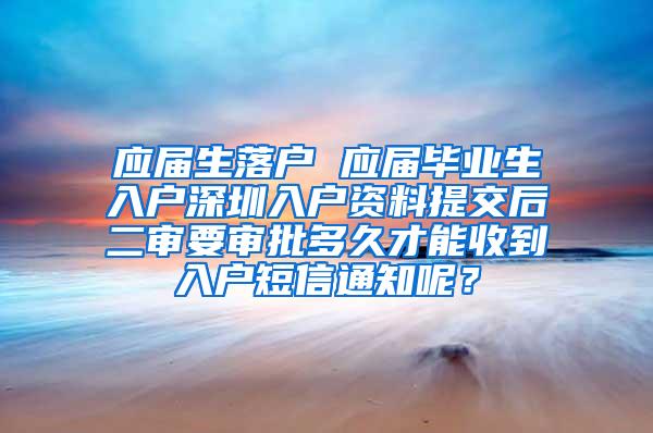 应届生落户 应届毕业生入户深圳入户资料提交后二审要审批多久才能收到入户短信通知呢？