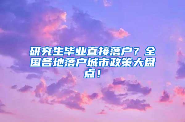 研究生毕业直接落户？全国各地落户城市政策大盘点！