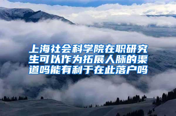 上海社会科学院在职研究生可以作为拓展人脉的渠道吗能有利于在此落户吗