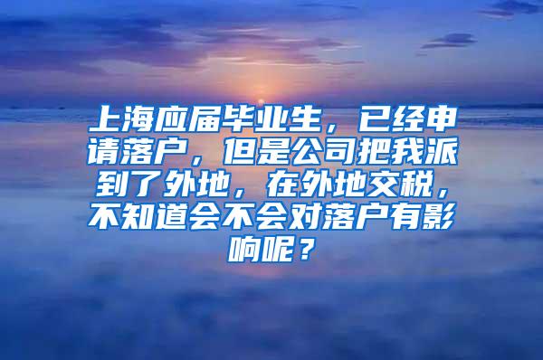 上海应届毕业生，已经申请落户，但是公司把我派到了外地，在外地交税，不知道会不会对落户有影响呢？