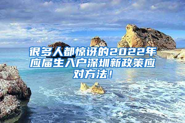 很多人都惊讶的2022年应届生入户深圳新政策应对方法！