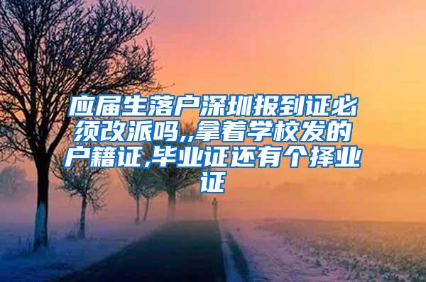 应届生落户深圳报到证必须改派吗,,拿着学校发的户籍证,毕业证还有个择业证