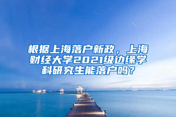 根据上海落户新政，上海财经大学2021级边缘学科研究生能落户吗？