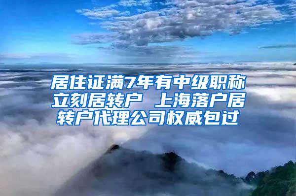 居住证满7年有中级职称立刻居转户 上海落户居转户代理公司权威包过