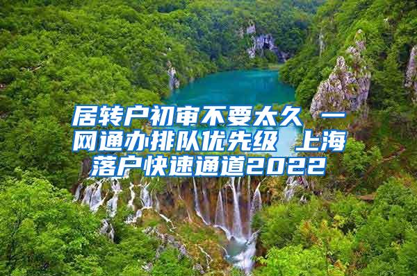 居转户初审不要太久 一网通办排队优先级 上海落户快速通道2022