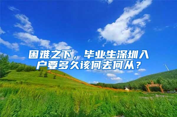 困难之下，毕业生深圳入户要多久该何去何从？