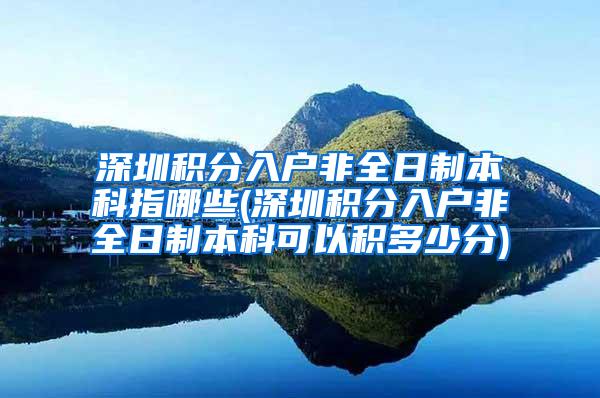 深圳积分入户非全日制本科指哪些(深圳积分入户非全日制本科可以积多少分)