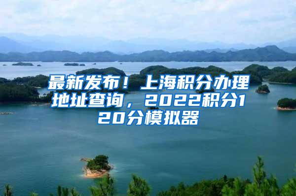 最新发布！上海积分办理地址查询，2022积分120分模拟器