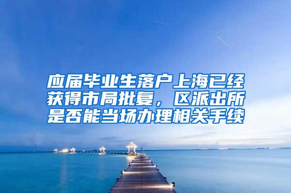 应届毕业生落户上海已经获得市局批复，区派出所是否能当场办理相关手续