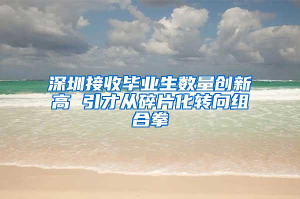 深圳接收毕业生数量创新高 引才从碎片化转向组合拳