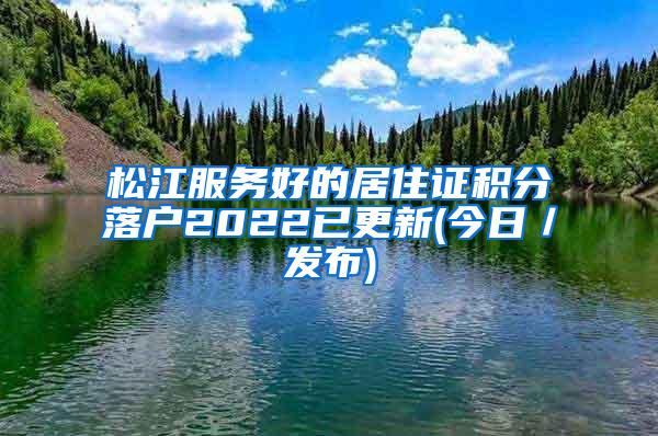 松江服务好的居住证积分落户2022已更新(今日／发布)